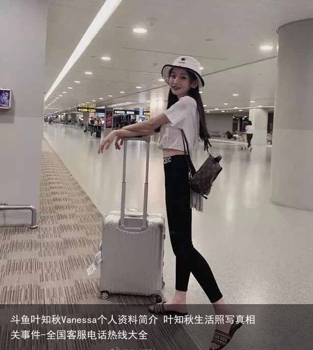 斗鱼叶知秋Vanessa个人资料简介 叶知秋生活照写真相关事件-全国客服电话热线大全