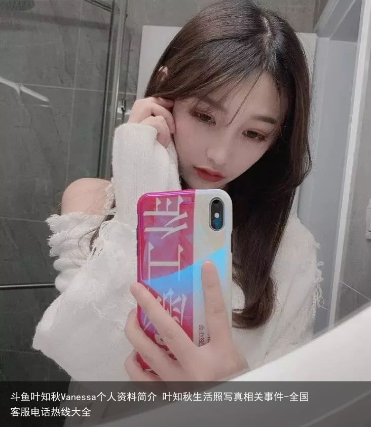 斗鱼叶知秋Vanessa个人资料简介 叶知秋生活照写真相关事件-全国客服电话热线大全