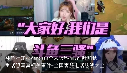 斗鱼叶知秋Vanessa个人资料简介 叶知秋生活照写真相关事件-全国客服电话热线大全