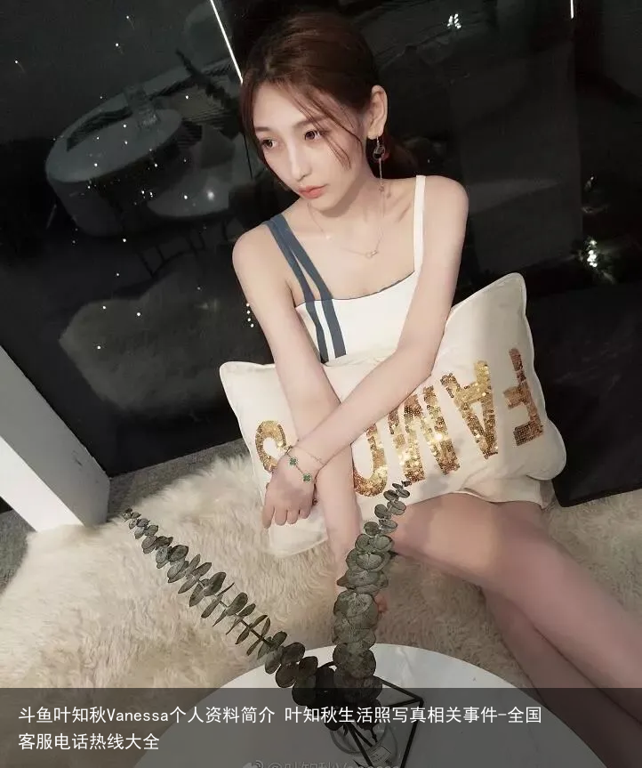 斗鱼叶知秋Vanessa个人资料简介 叶知秋生活照写真相关事件-全国客服电话热线大全